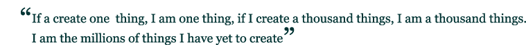 “If a create one  thing, I am one thing, if I create a thousand things, I am a thousand things.  I am the millions of things I have yet to create.”